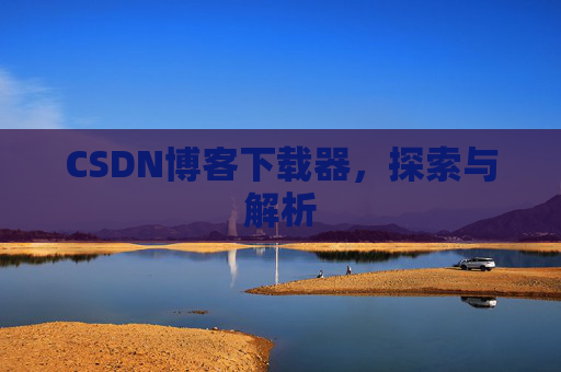 CSDN博客下载器,探索与解析 CSDN博客下载器,探索与解析